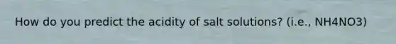 How do you predict the acidity of salt solutions? (i.e., NH4NO3)