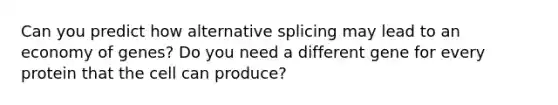 Can you predict how alternative splicing may lead to an economy of genes? Do you need a different gene for every protein that the cell can produce?