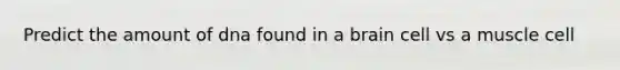 Predict the amount of dna found in a brain cell vs a muscle cell