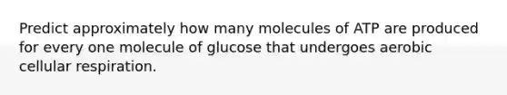 Predict approximately how many molecules of ATP are produced for every one molecule of glucose that undergoes aerobic cellular respiration.