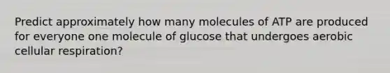 Predict approximately how many molecules of ATP are produced for everyone one molecule of glucose that undergoes aerobic cellular respiration?