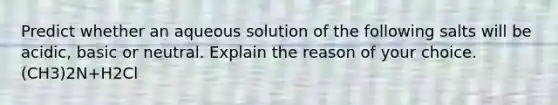 Predict whether an aqueous solution of the following salts will be acidic, basic or neutral. Explain the reason of your choice. (CH3)2N+H2Cl