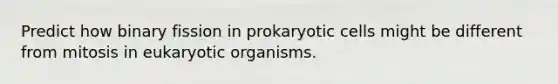 Predict how binary fission in prokaryotic cells might be different from mitosis in eukaryotic organisms.