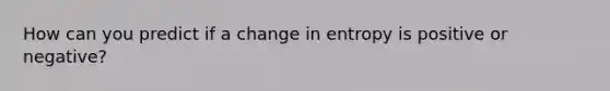 How can you predict if a change in entropy is positive or negative?