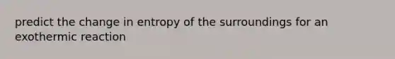 predict the change in entropy of the surroundings for an exothermic reaction