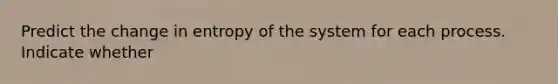 Predict the change in entropy of the system for each process. Indicate whether