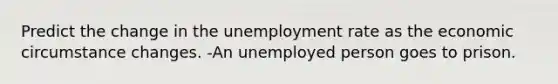 Predict the change in the <a href='https://www.questionai.com/knowledge/kh7PJ5HsOk-unemployment-rate' class='anchor-knowledge'>unemployment rate</a> as the economic circumstance changes. -An unemployed person goes to prison.