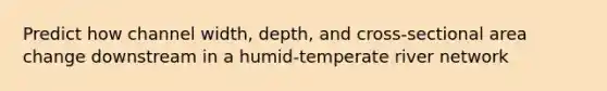 Predict how channel width, depth, and cross-sectional area change downstream in a humid-temperate river network