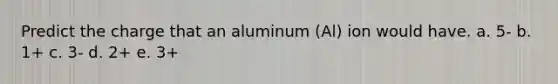 Predict the charge that an aluminum (Al) ion would have. a. 5- b. 1+ c. 3- d. 2+ e. 3+