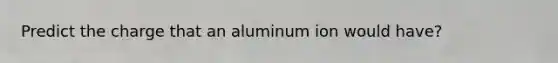 Predict the charge that an aluminum ion would have?