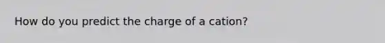 How do you predict the charge of a cation?