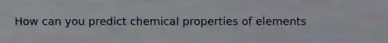 How can you predict chemical properties of elements