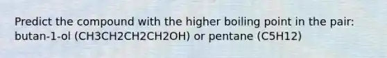 Predict the compound with the higher boiling point in the pair: butan-1-ol (CH3CH2CH2CH2OH) or pentane (C5H12)