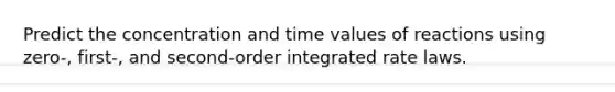 Predict the concentration and time values of reactions using zero-, first-, and second-order integrated rate laws.