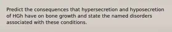 Predict the consequences that hypersecretion and hyposecretion of HGh have on bone growth and state the named disorders associated with these conditions.