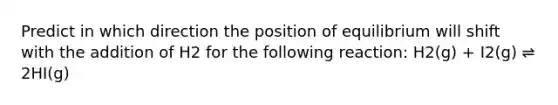 Predict in which direction the position of equilibrium will shift with the addition of H2 for the following reaction: H2(g) + I2(g) ⇌ 2HI(g)