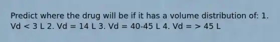 Predict where the drug will be if it has a volume distribution of: 1. Vd 45 L