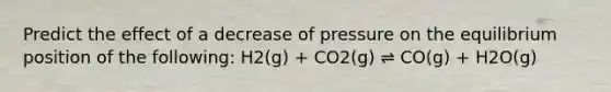 Predict the effect of a decrease of pressure on the equilibrium position of the following: H2(g) + CO2(g) ⇌ CO(g) + H2O(g)