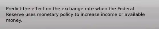 Predict the effect on the exchange rate when the Federal Reserve uses <a href='https://www.questionai.com/knowledge/kEE0G7Llsx-monetary-policy' class='anchor-knowledge'>monetary policy</a> to increase income or available money.