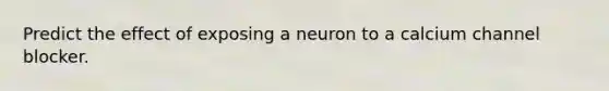 Predict the effect of exposing a neuron to a calcium channel blocker.