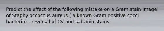 Predict the effect of the following mistake on a Gram stain image of Staphyloccoccus aureus ( a known Gram positive cocci bacteria) - reversal of CV and safranin stains