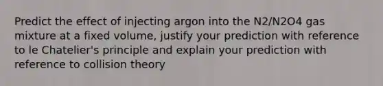 Predict the effect of injecting argon into the N2/N2O4 gas mixture at a fixed volume, justify your prediction with reference to le Chatelier's principle and explain your prediction with reference to collision theory