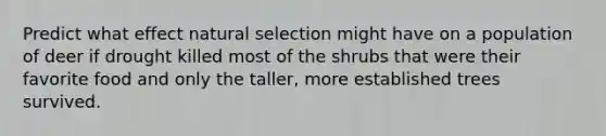Predict what effect natural selection might have on a population of deer if drought killed most of the shrubs that were their favorite food and only the taller, more established trees survived.