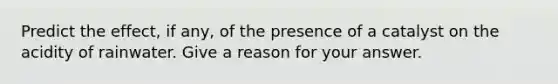 Predict the effect, if any, of the presence of a catalyst on the acidity of rainwater. Give a reason for your answer.