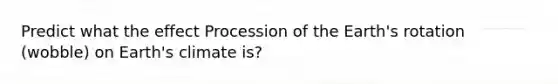 Predict what the effect Procession of the Earth's rotation (wobble) on Earth's climate is?