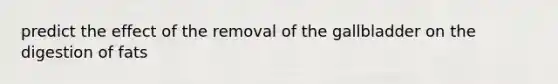 predict the effect of the removal of the gallbladder on the digestion of fats