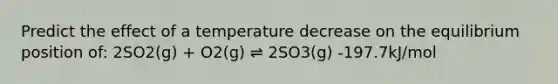 Predict the effect of a temperature decrease on the equilibrium position of: 2SO2(g) + O2(g) ⇌ 2SO3(g) -197.7kJ/mol