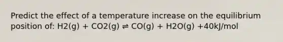 Predict the effect of a temperature increase on the equilibrium position of: H2(g) + CO2(g) ⇌ CO(g) + H2O(g) +40kJ/mol