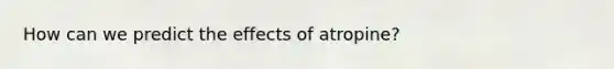 How can we predict the effects of atropine?