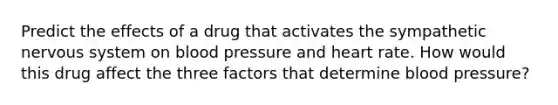 Predict the effects of a drug that activates the sympathetic nervous system on blood pressure and heart rate. How would this drug affect the three factors that determine blood pressure?