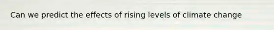 Can we predict the effects of rising levels of climate change