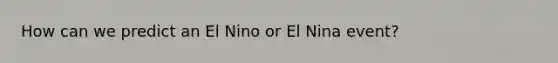 How can we predict an El Nino or El Nina event?