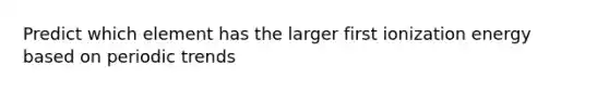 Predict which element has the larger first ionization energy based on periodic trends