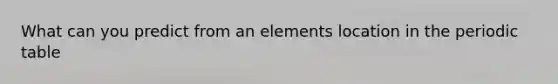 What can you predict from an elements location in the periodic table
