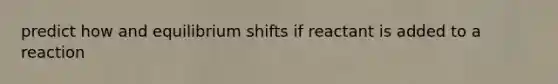 predict how and equilibrium shifts if reactant is added to a reaction