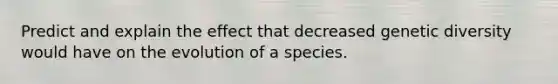 Predict and explain the effect that decreased genetic diversity would have on the evolution of a species.