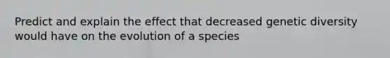 Predict and explain the effect that decreased genetic diversity would have on the evolution of a species