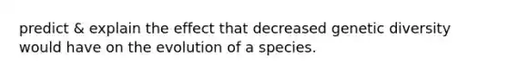 predict & explain the effect that decreased genetic diversity would have on the evolution of a species.