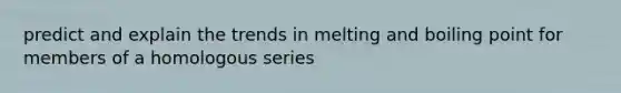 predict and explain the trends in melting and boiling point for members of a homologous series