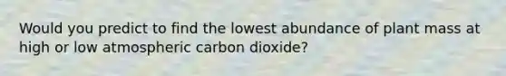 Would you predict to find the lowest abundance of plant mass at high or low atmospheric carbon dioxide?