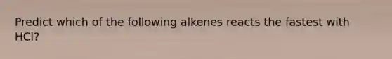 Predict which of the following alkenes reacts the fastest with HCl?