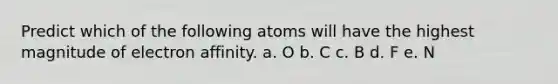 Predict which of the following atoms will have the highest magnitude of electron affinity. a. O b. C c. B d. F e. N