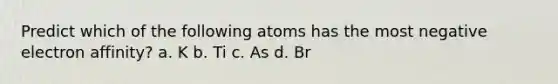 Predict which of the following atoms has the most negative electron affinity? a. K b. Ti c. As d. Br