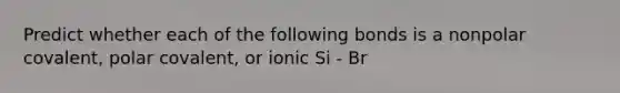 Predict whether each of the following bonds is a nonpolar covalent, polar covalent, or ionic Si - Br