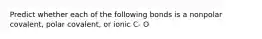 Predict whether each of the following bonds is a nonpolar covalent, polar covalent, or ionic C- O