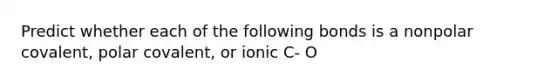 Predict whether each of the following bonds is a nonpolar covalent, polar covalent, or ionic C- O